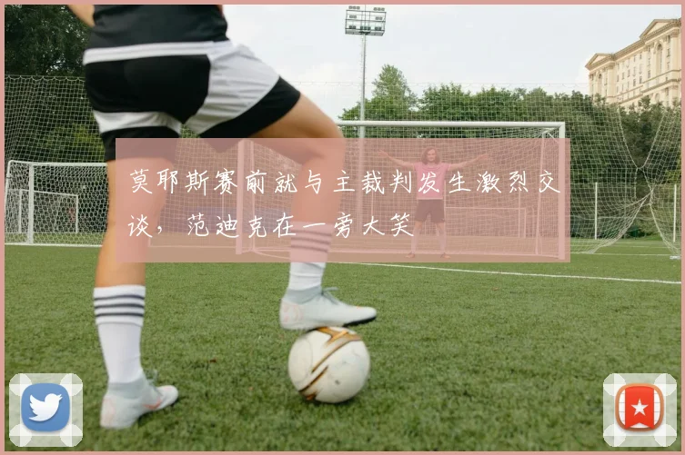 莫耶斯赛前就与主裁判发生激烈交谈，范迪克在一旁大笑
